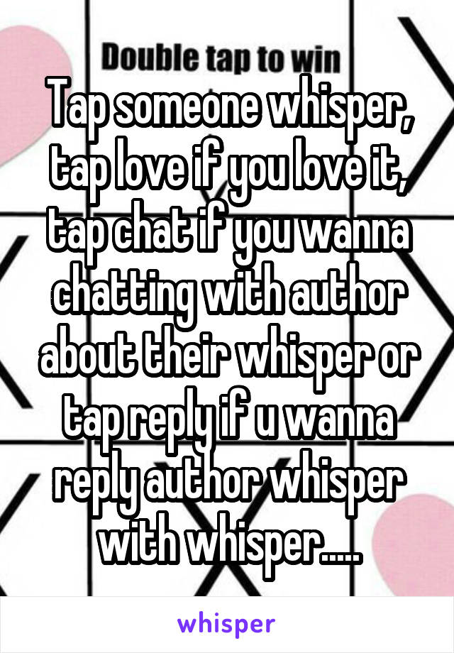 Tap someone whisper, tap love if you love it, tap chat if you wanna chatting with author about their whisper or tap reply if u wanna reply author whisper with whisper.....