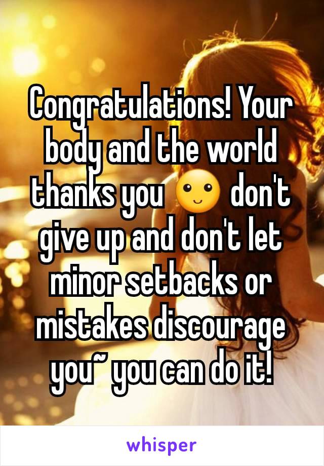 Congratulations! Your body and the world thanks you 🙂 don't give up and don't let minor setbacks or mistakes discourage you~ you can do it!