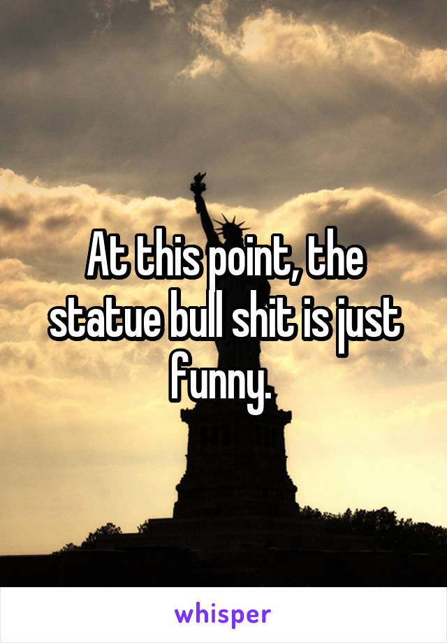 At this point, the statue bull shit is just funny. 