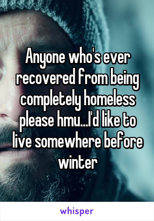 Anyone who's ever recovered from being completely homeless please hmu...I'd like to live somewhere before winter