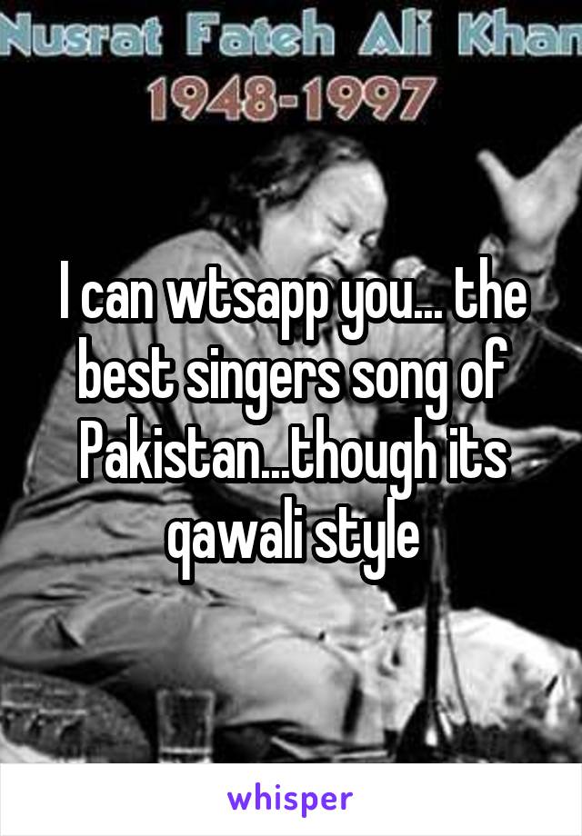 I can wtsapp you... the best singers song of Pakistan...though its qawali style
