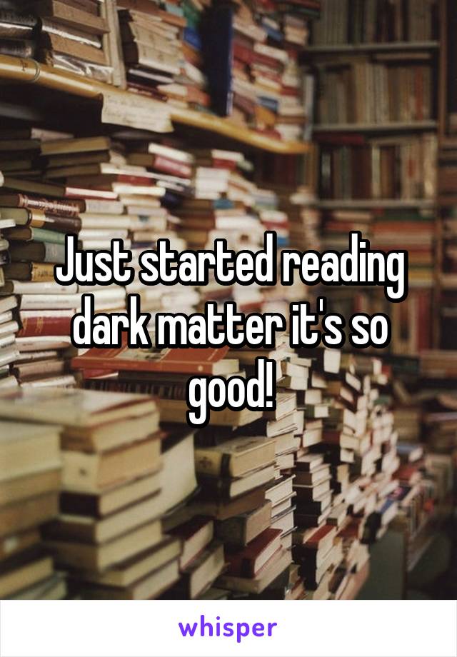 Just started reading dark matter it's so good!
