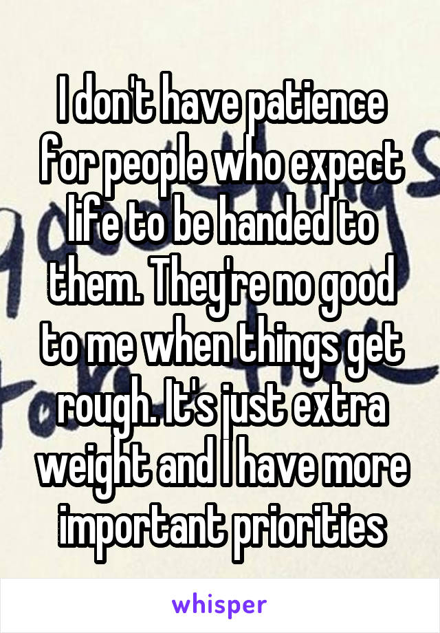 I don't have patience for people who expect life to be handed to them. They're no good to me when things get rough. It's just extra weight and I have more important priorities