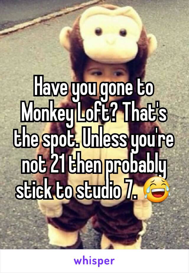 Have you gone to Monkey Loft? That's the spot. Unless you're not 21 then probably stick to studio 7. 😂