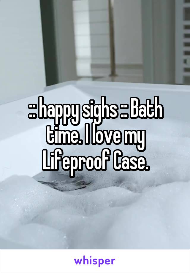 :: happy sighs :: Bath time. I love my Lifeproof Case.