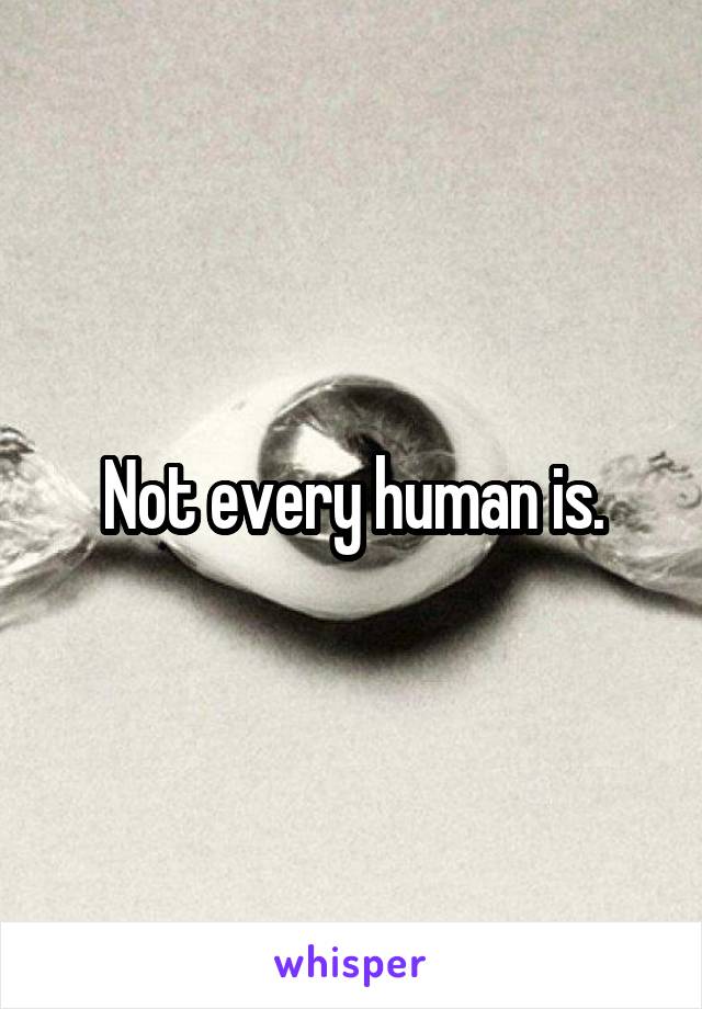 Not every human is.