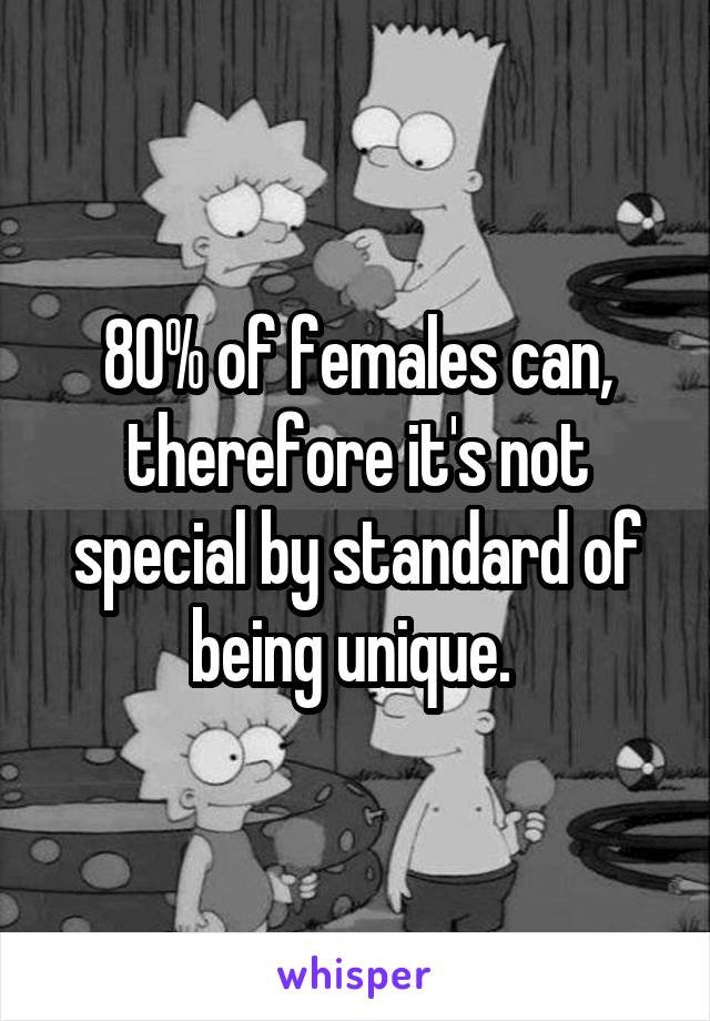 80% of females can, therefore it's not special by standard of being unique. 