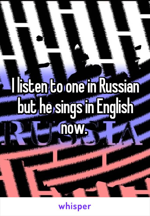 I listen to one in Russian but he sings in English now. 
