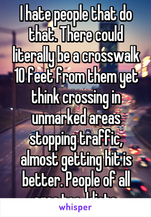 I hate people that do that. There could literally be a crosswalk 10 feet from them yet think crossing in unmarked areas stopping traffic, almost getting hit is better. People of all ages too. Idiots.