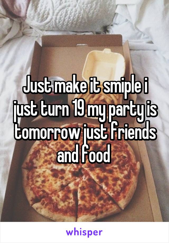 Just make it smiple i just turn 19 my party is tomorrow just friends and food 