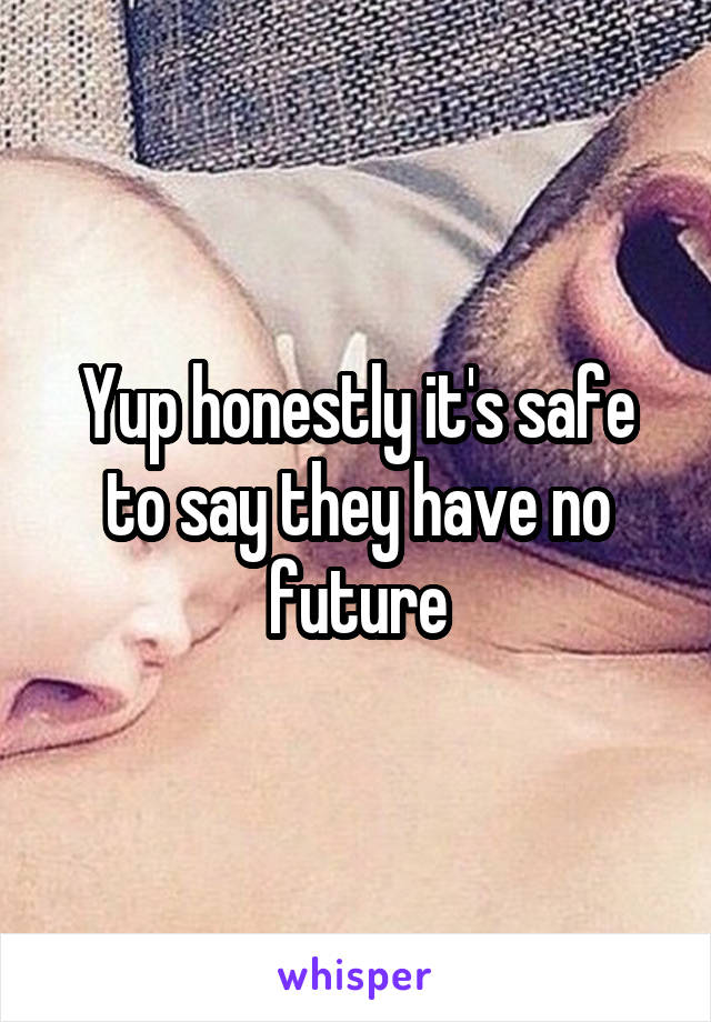 Yup honestly it's safe to say they have no future
