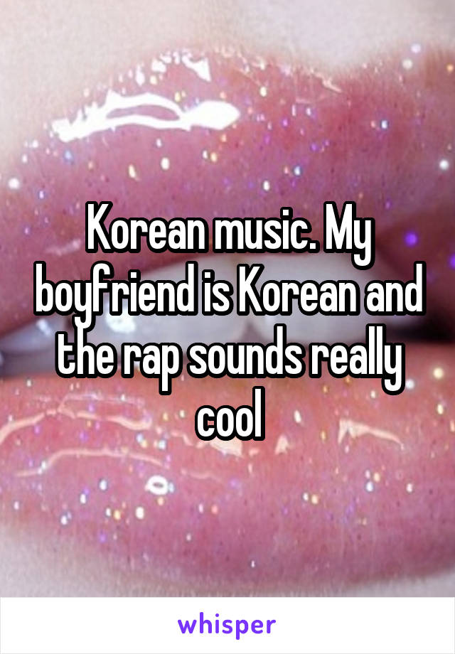 Korean music. My boyfriend is Korean and the rap sounds really cool