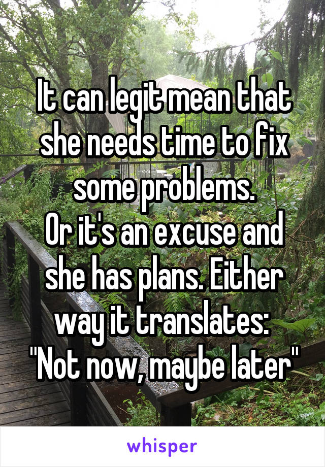 It can legit mean that she needs time to fix some problems.
Or it's an excuse and she has plans. Either way it translates: 
"Not now, maybe later"