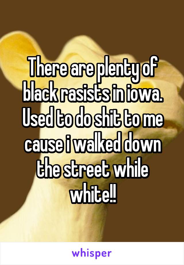 There are plenty of black rasists in iowa. Used to do shit to me cause i walked down the street while white!!