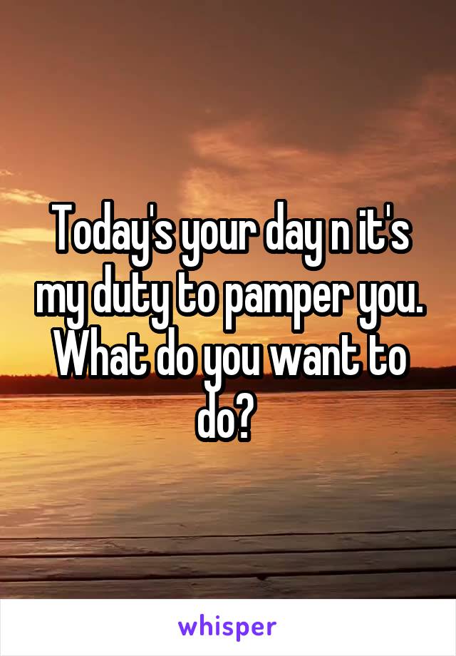 Today's your day n it's my duty to pamper you.
What do you want to do? 