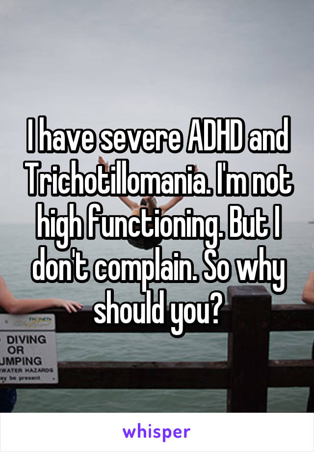 I have severe ADHD and Trichotillomania. I'm not high functioning. But I don't complain. So why should you?