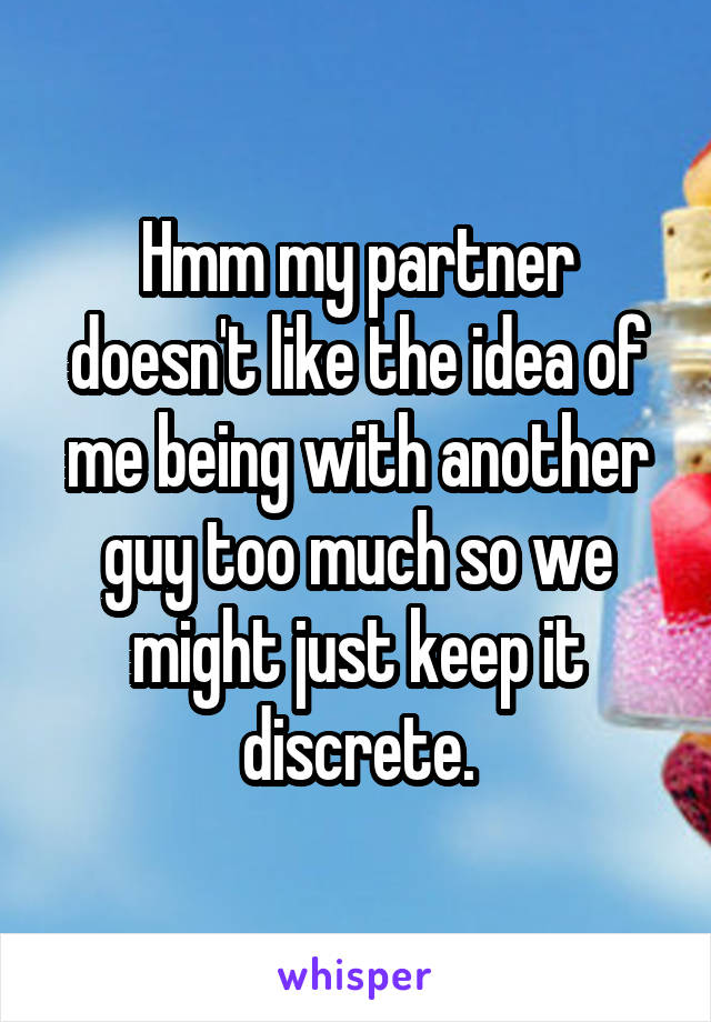 Hmm my partner doesn't like the idea of me being with another guy too much so we might just keep it discrete.