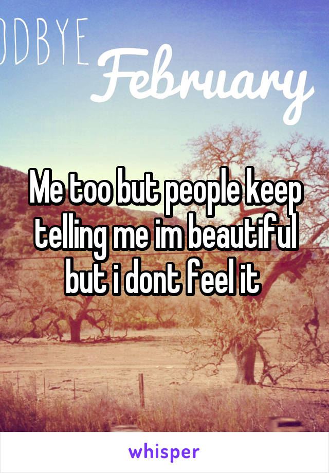 Me too but people keep telling me im beautiful but i dont feel it 