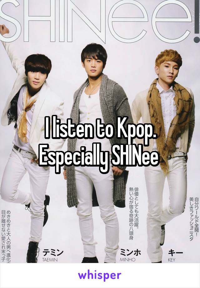 I listen to Kpop. Especially SHINee 
