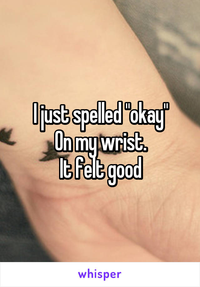 I just spelled "okay"
On my wrist.
It felt good