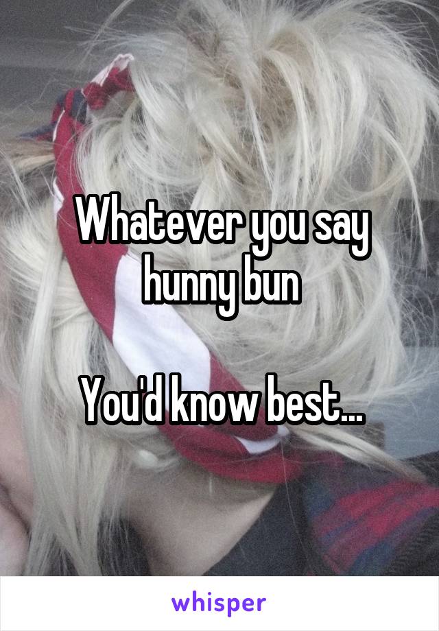 Whatever you say hunny bun

You'd know best...
