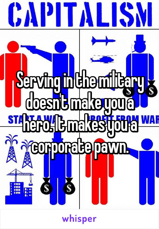 Serving in the military doesn't make you a hero. It makes you a corporate pawn.
