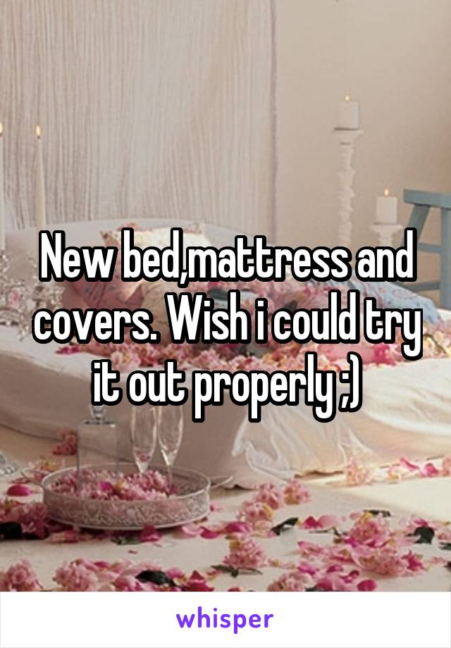 New bed,mattress and covers. Wish i could try it out properly ;)