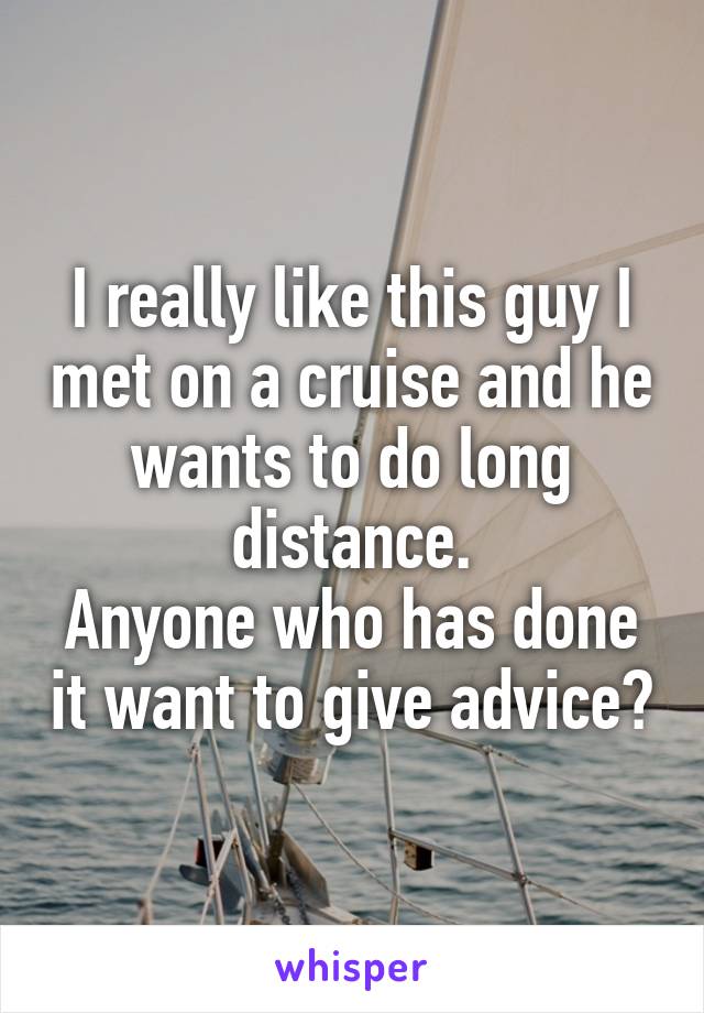 I really like this guy I met on a cruise and he wants to do long distance.
Anyone who has done it want to give advice?