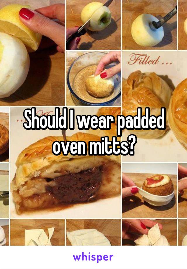 Should I wear padded oven mitts?