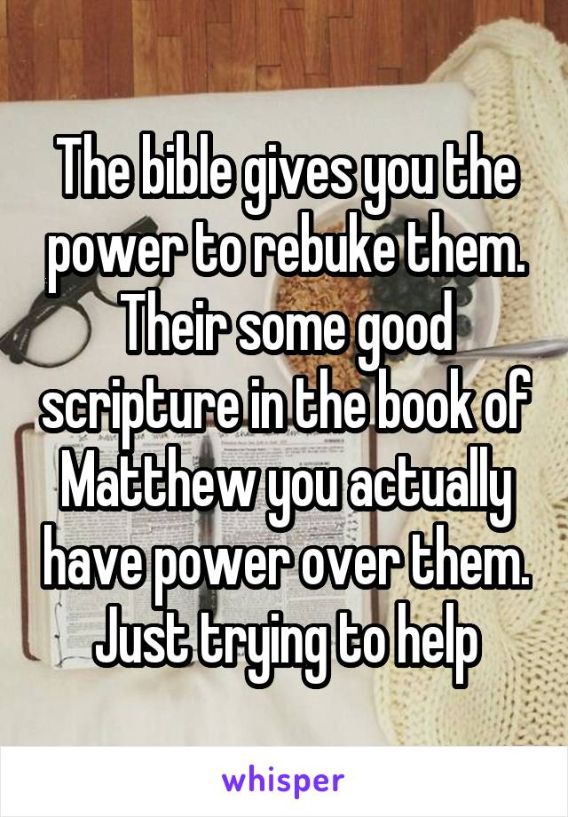 The bible gives you the power to rebuke them. Their some good scripture in the book of Matthew you actually have power over them. Just trying to help