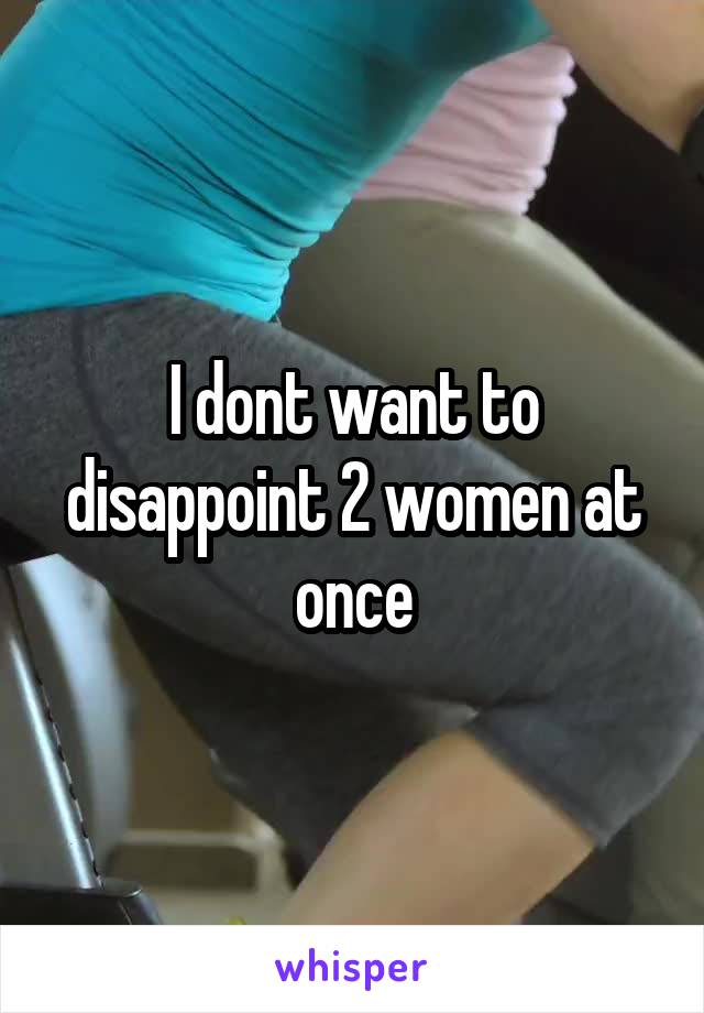 I dont want to disappoint 2 women at once