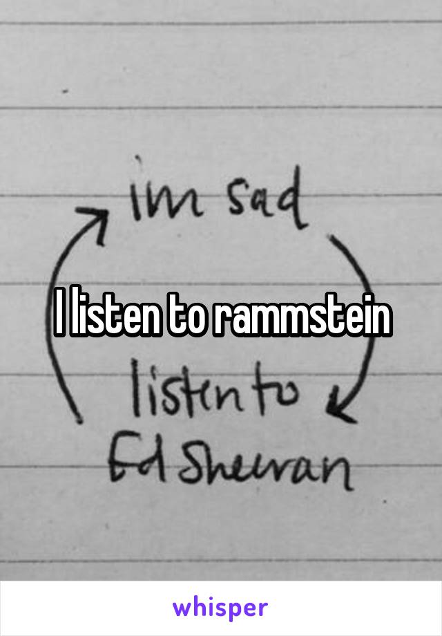 I listen to rammstein