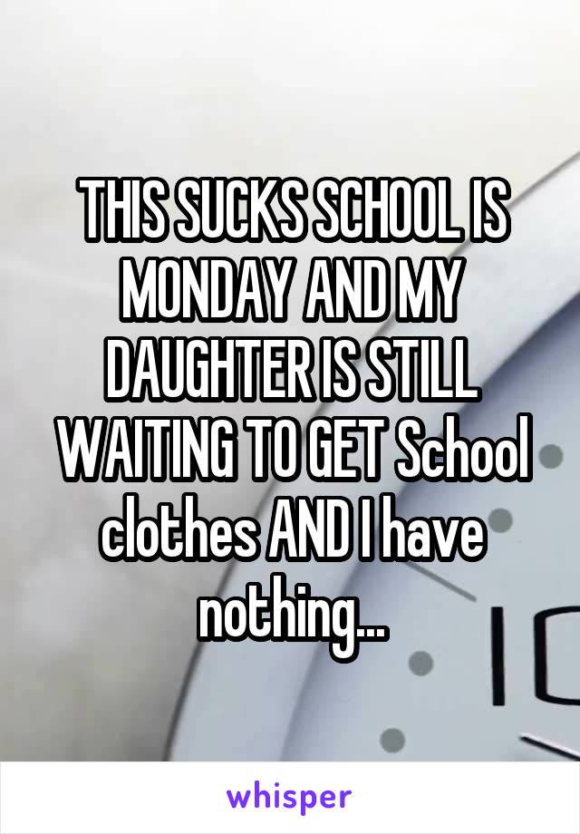 THIS SUCKS SCHOOL IS MONDAY AND MY DAUGHTER IS STILL WAITING TO GET School clothes AND I have nothing...