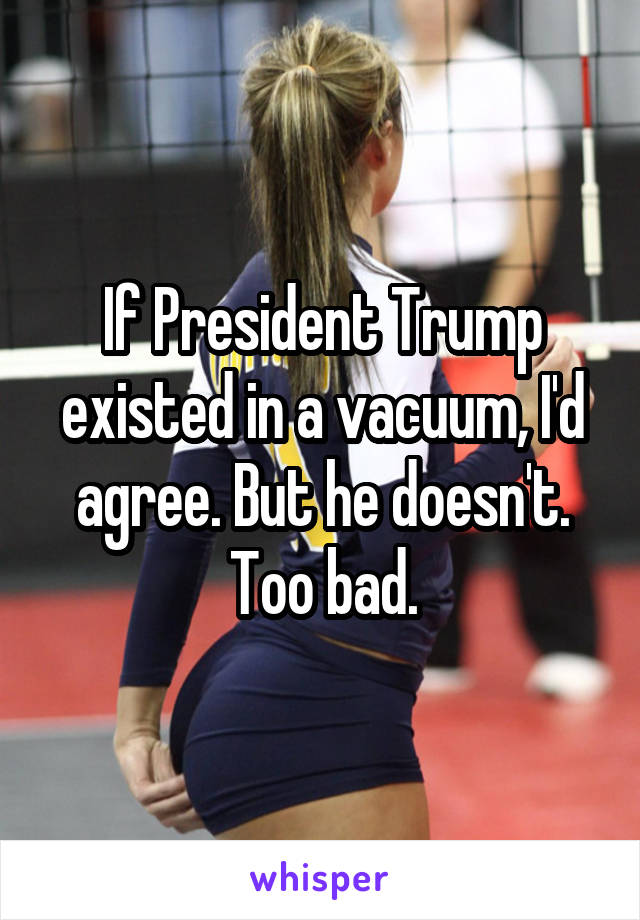 If President Trump existed in a vacuum, I'd agree. But he doesn't. Too bad.