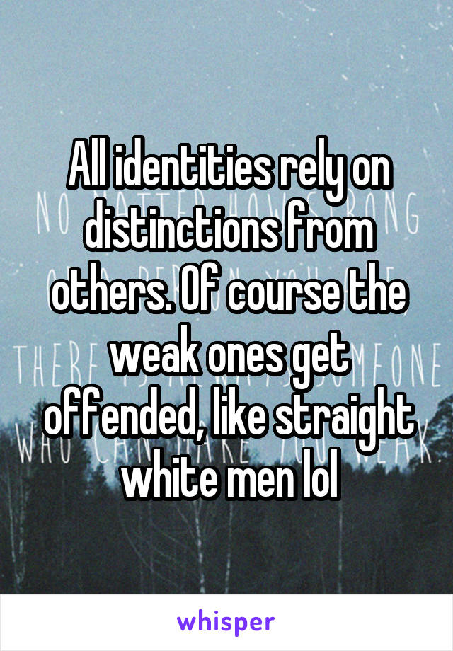 All identities rely on distinctions from others. Of course the weak ones get offended, like straight white men lol