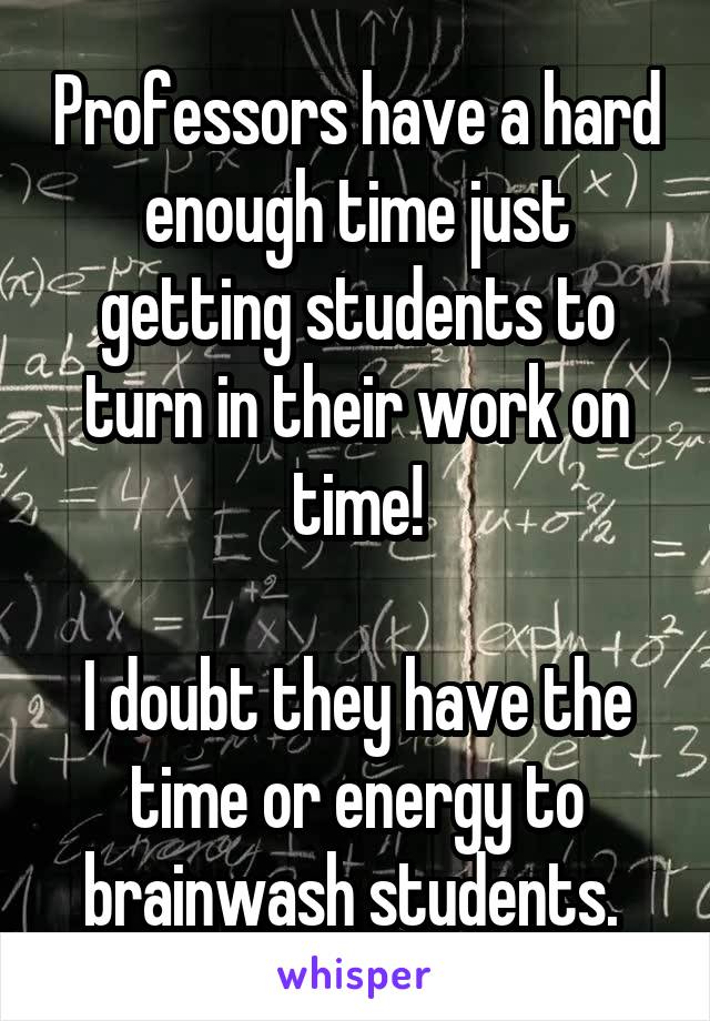 Professors have a hard enough time just getting students to turn in their work on time!

I doubt they have the time or energy to brainwash students. 