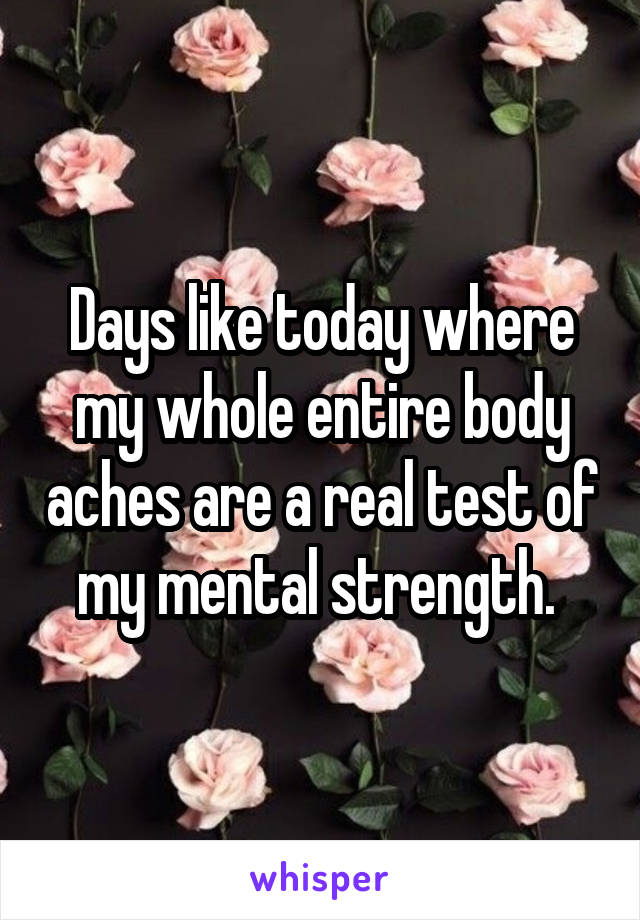 Days like today where my whole entire body aches are a real test of my mental strength. 