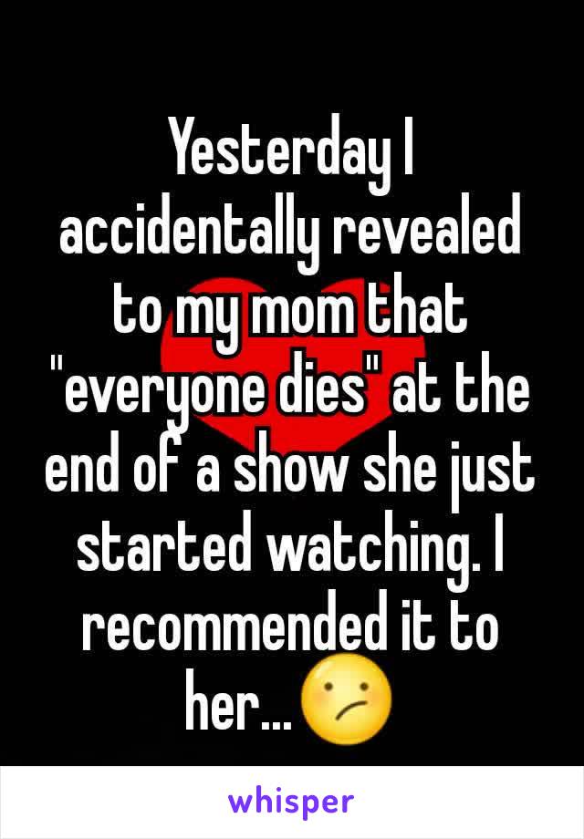 Yesterday I accidentally revealed to my mom that "everyone dies" at the end of a show she just started watching. I recommended it to her...😕