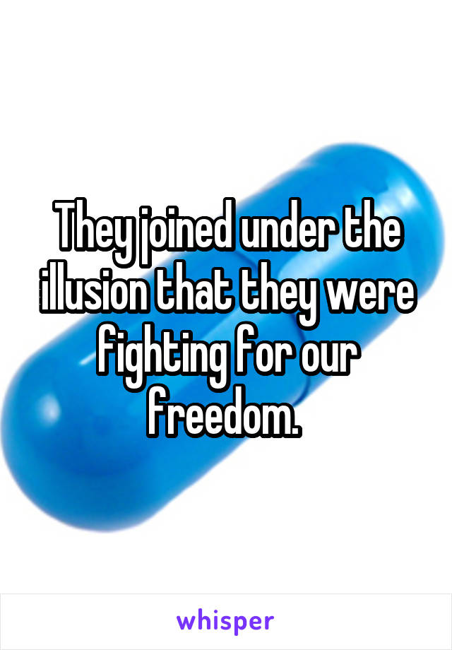 They joined under the illusion that they were fighting for our freedom. 