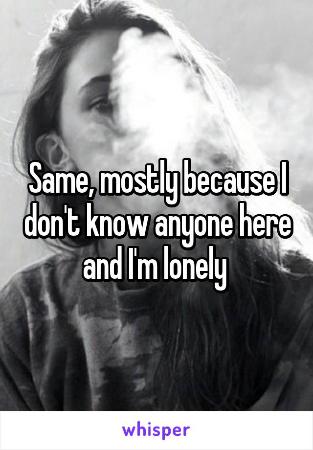 Same, mostly because I don't know anyone here and I'm lonely 