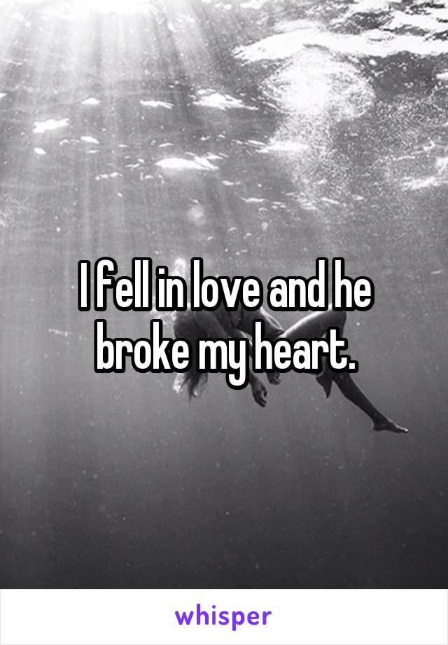 I fell in love and he broke my heart.