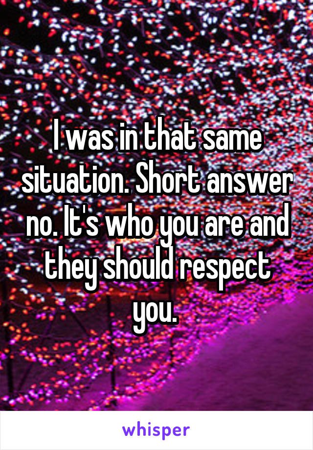 I was in that same situation. Short answer no. It's who you are and they should respect you. 