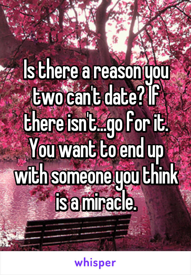Is there a reason you two can't date? If there isn't...go for it. You want to end up with someone you think is a miracle.