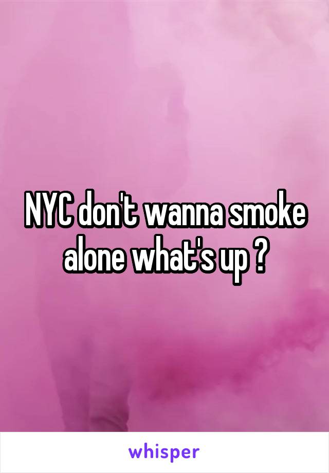 NYC don't wanna smoke alone what's up ?