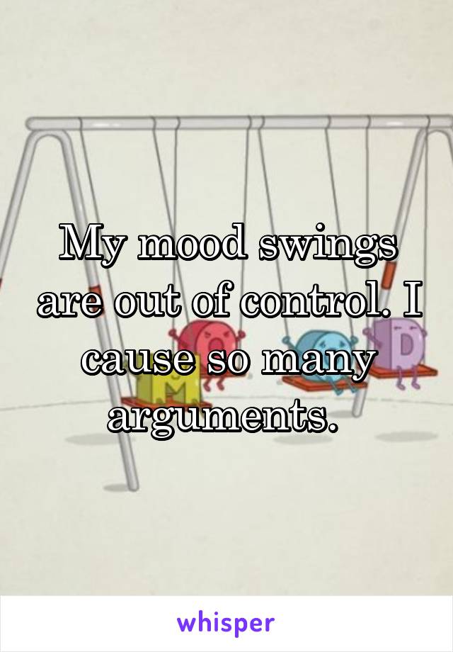 My mood swings are out of control. I cause so many arguments. 