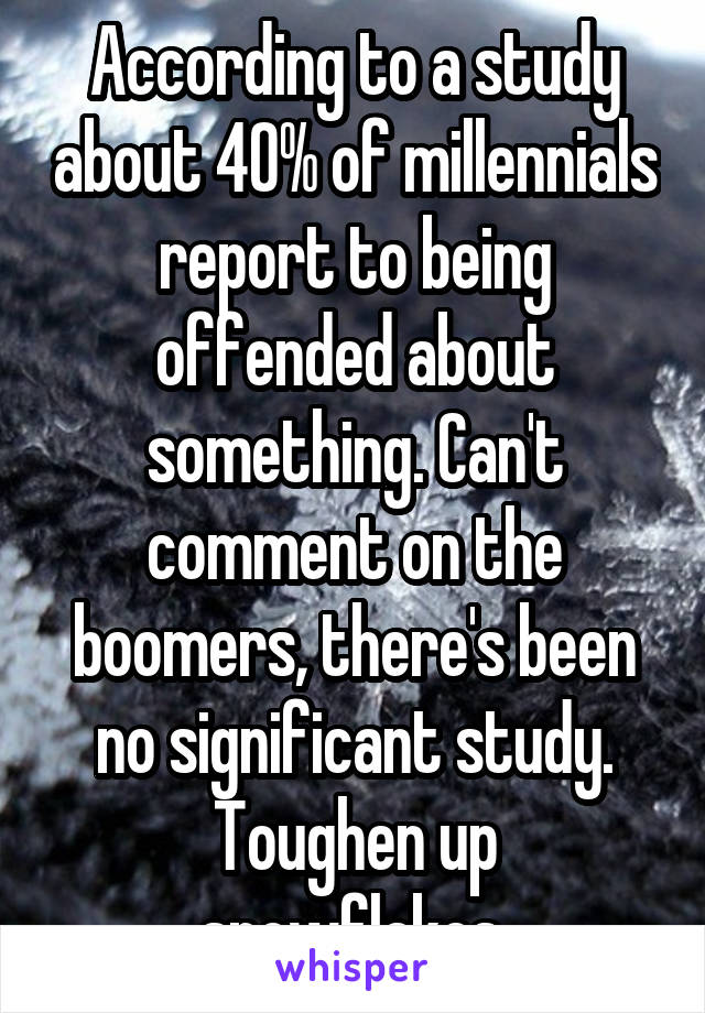 According to a study about 40% of millennials report to being offended about something. Can't comment on the boomers, there's been no significant study.
Toughen up snowflakes.