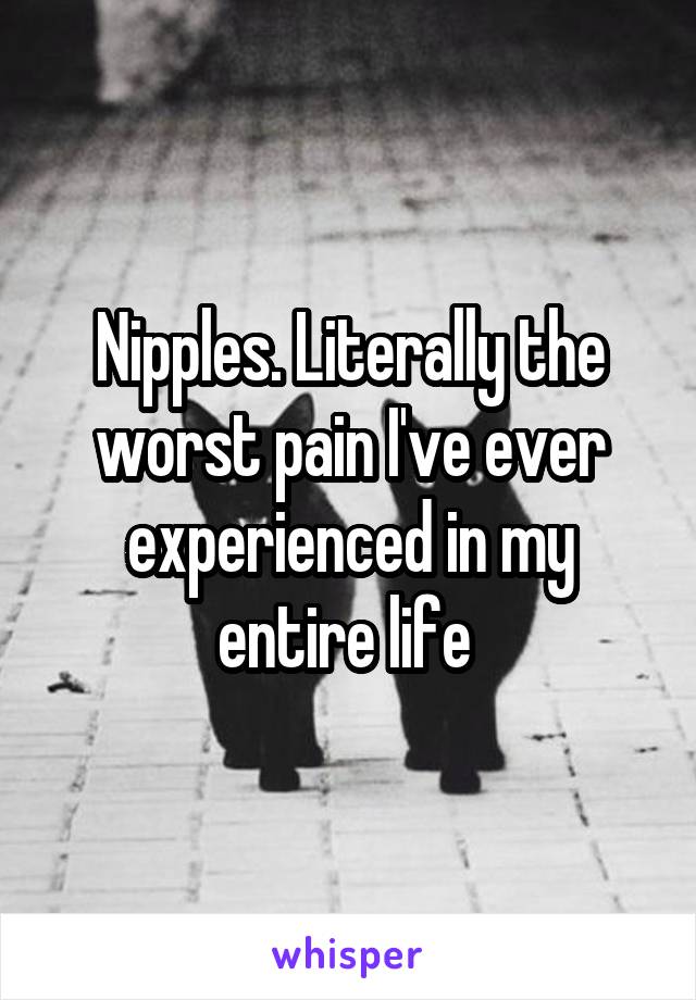 Nipples. Literally the worst pain I've ever experienced in my entire life 