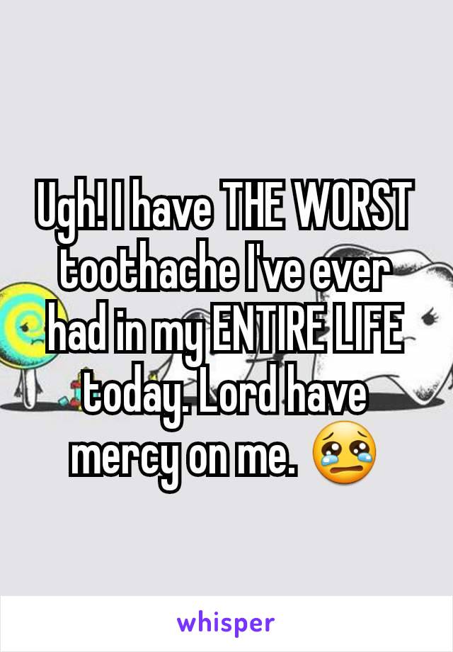 Ugh! I have THE WORST toothache I've ever had in my ENTIRE LIFE today. Lord have mercy on me. 😢