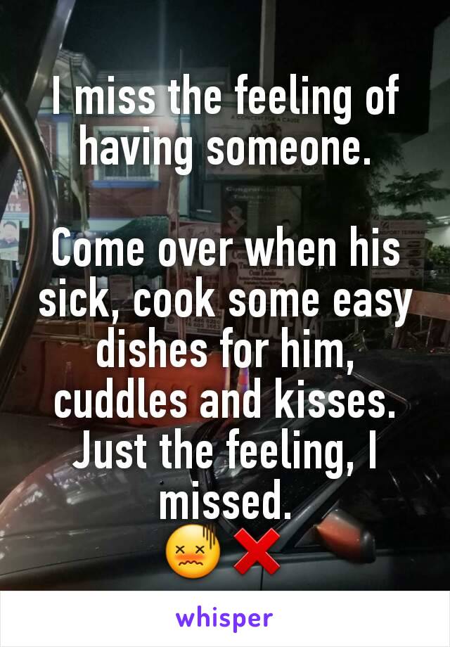 I miss the feeling of having someone.

Come over when his sick, cook some easy dishes for him, cuddles and kisses.
Just the feeling, I missed.
😖❌