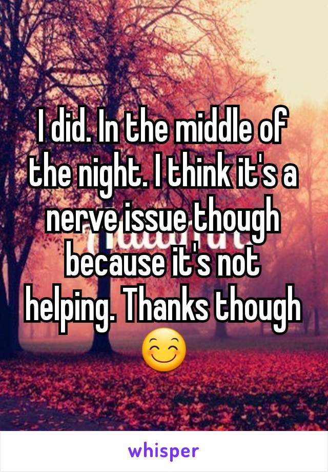 I did. In the middle of the night. I think it's a nerve issue though because it's not helping. Thanks though 😊
